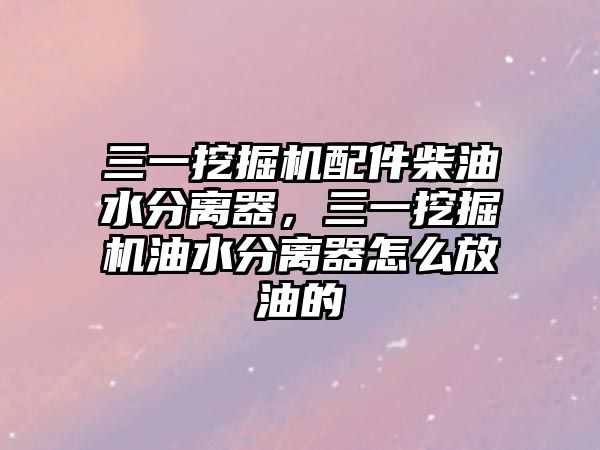 三一挖掘機配件柴油水分離器，三一挖掘機油水分離器怎么放油的