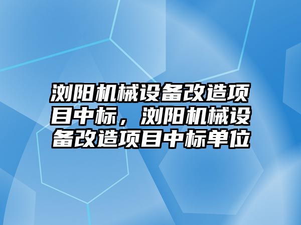 瀏陽機械設備改造項目中標，瀏陽機械設備改造項目中標單位