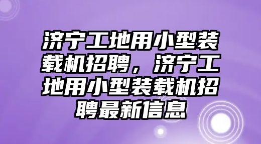 濟(jì)寧工地用小型裝載機(jī)招聘，濟(jì)寧工地用小型裝載機(jī)招聘最新信息