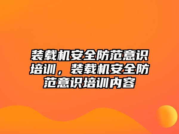 裝載機安全防范意識培訓，裝載機安全防范意識培訓內容