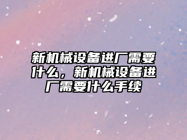 新機械設備進廠需要什么，新機械設備進廠需要什么手續(xù)