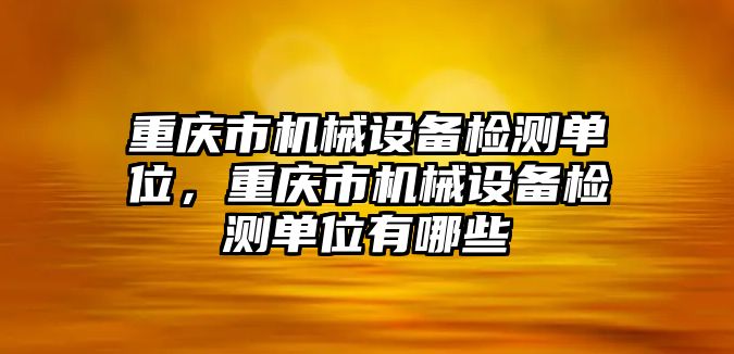 重慶市機械設備檢測單位，重慶市機械設備檢測單位有哪些