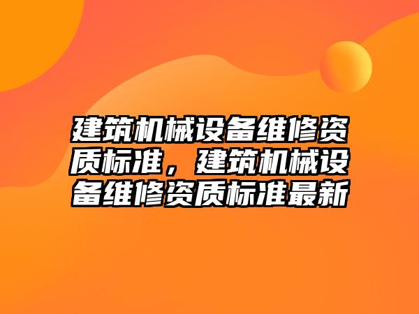 建筑機械設備維修資質標準，建筑機械設備維修資質標準最新