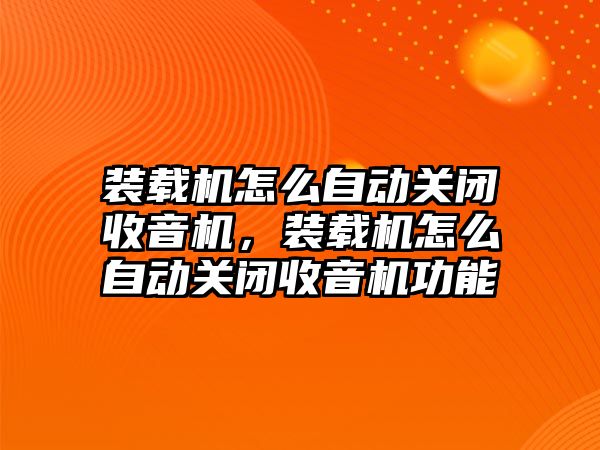 裝載機怎么自動關閉收音機，裝載機怎么自動關閉收音機功能