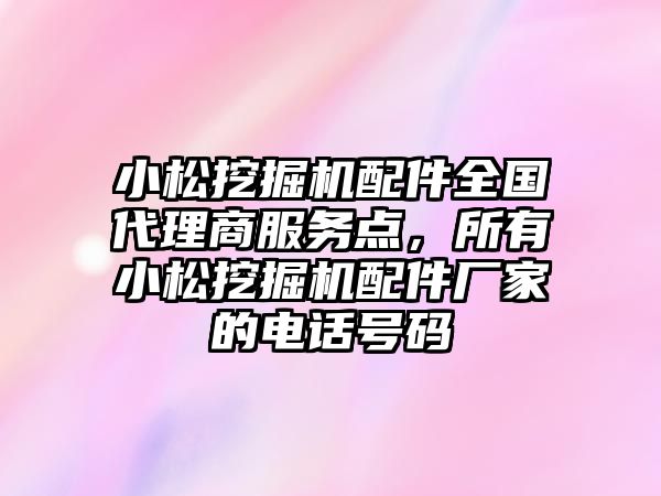 小松挖掘機配件全國代理商服務點，所有小松挖掘機配件廠家的電話號碼