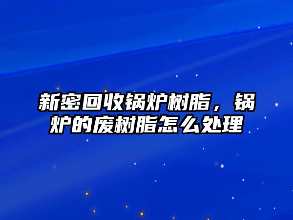 新密回收鍋爐樹脂，鍋爐的廢樹脂怎么處理