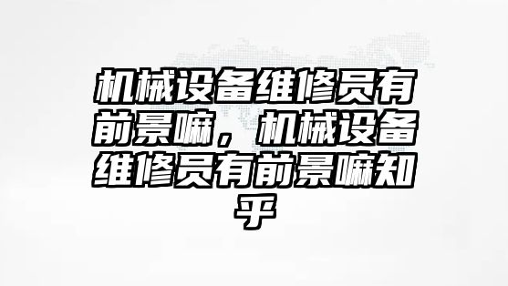 機械設(shè)備維修員有前景嘛，機械設(shè)備維修員有前景嘛知乎