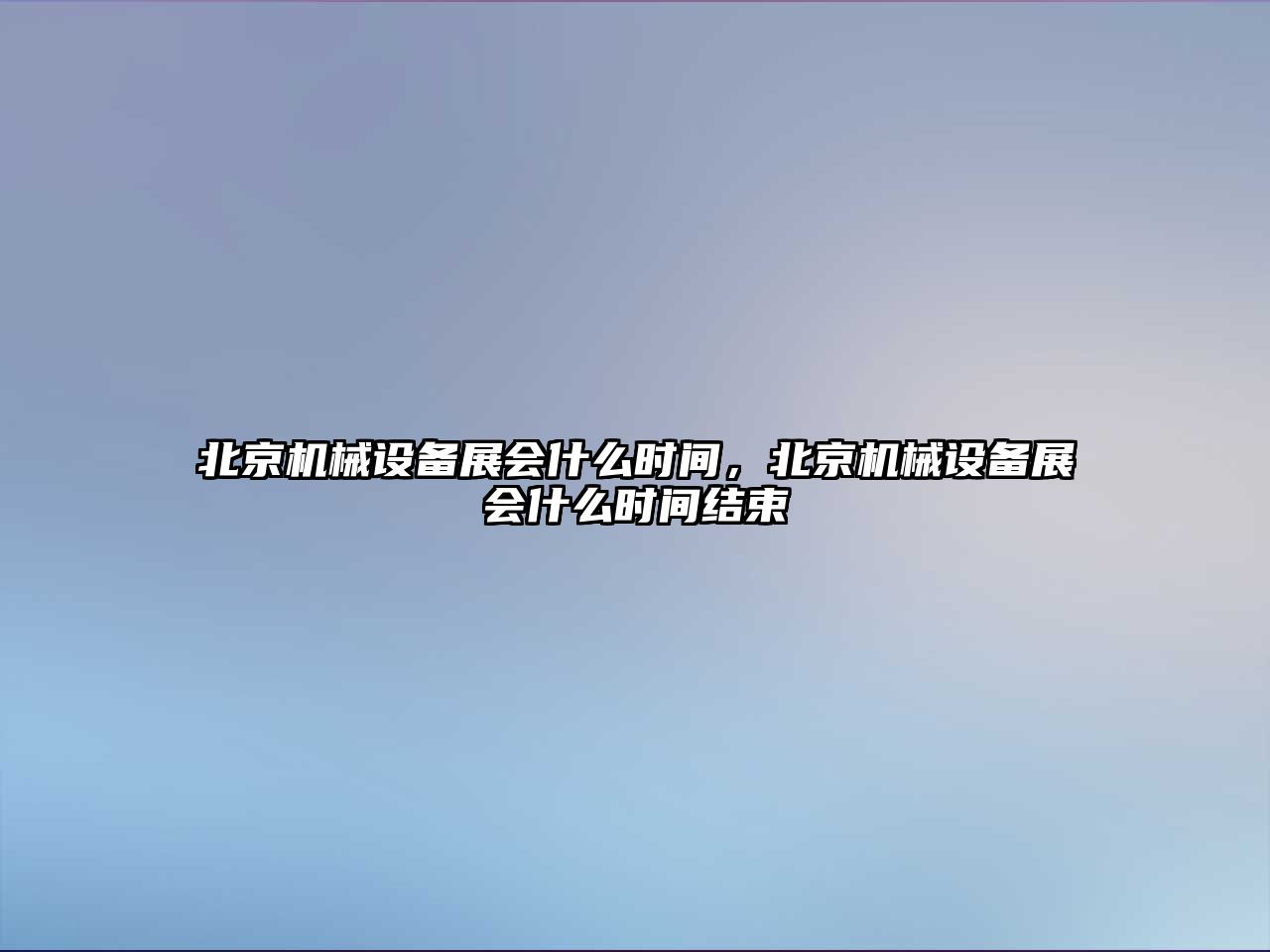 北京機械設備展會什么時間，北京機械設備展會什么時間結束