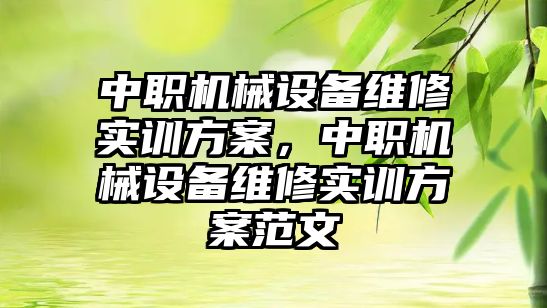 中職機械設(shè)備維修實訓(xùn)方案，中職機械設(shè)備維修實訓(xùn)方案范文