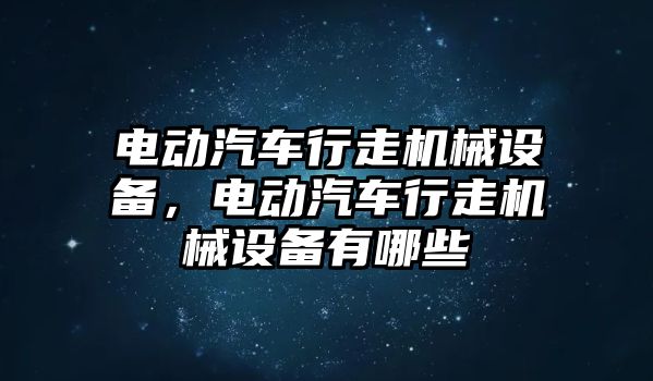 電動汽車行走機械設備，電動汽車行走機械設備有哪些