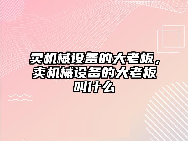 賣機械設備的大老板，賣機械設備的大老板叫什么