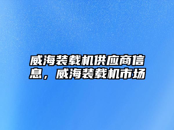 威海裝載機(jī)供應(yīng)商信息，威海裝載機(jī)市場