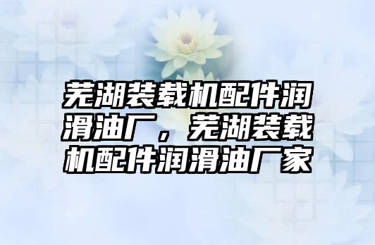 蕪湖裝載機配件潤滑油廠，蕪湖裝載機配件潤滑油廠家