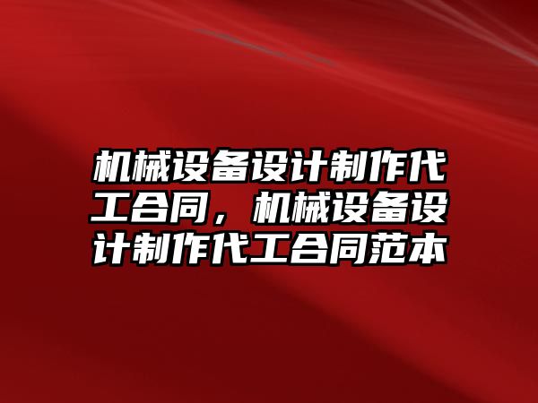 機械設(shè)備設(shè)計制作代工合同，機械設(shè)備設(shè)計制作代工合同范本