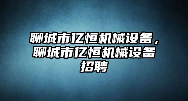 聊城市億恒機械設備，聊城市億恒機械設備招聘