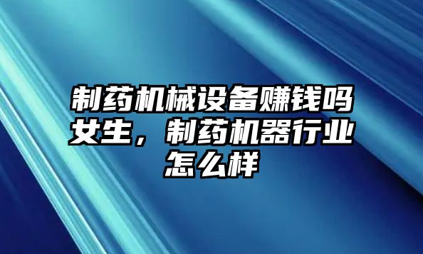 制藥機械設(shè)備賺錢嗎女生，制藥機器行業(yè)怎么樣