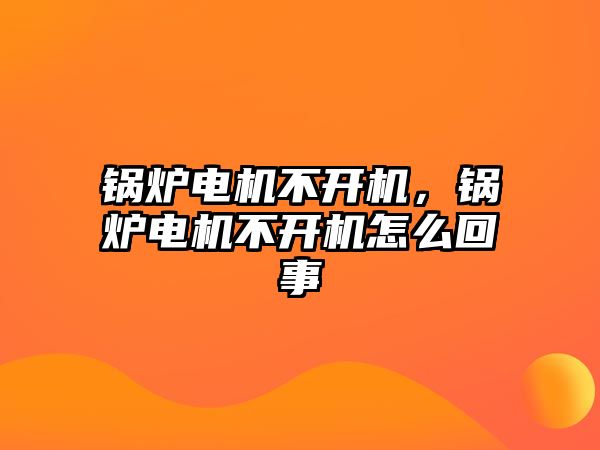 鍋爐電機不開機，鍋爐電機不開機怎么回事