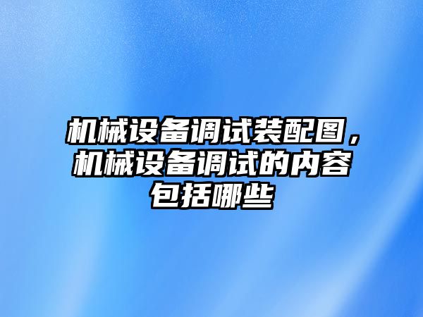 機(jī)械設(shè)備調(diào)試裝配圖，機(jī)械設(shè)備調(diào)試的內(nèi)容包括哪些