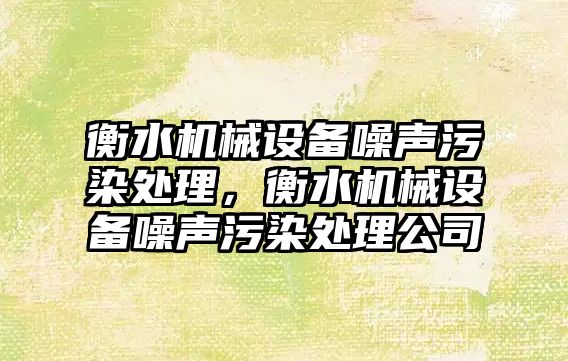 衡水機械設(shè)備噪聲污染處理，衡水機械設(shè)備噪聲污染處理公司