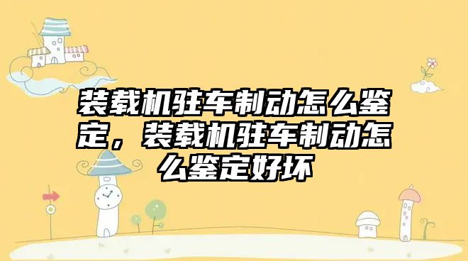 裝載機駐車制動怎么鑒定，裝載機駐車制動怎么鑒定好壞