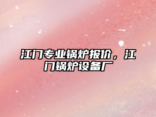 江門專業鍋爐報價，江門鍋爐設備廠