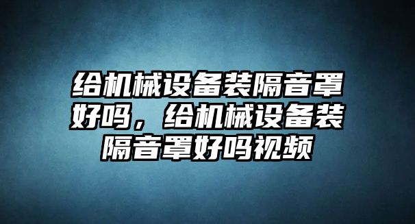 給機械設備裝隔音罩好嗎，給機械設備裝隔音罩好嗎視頻