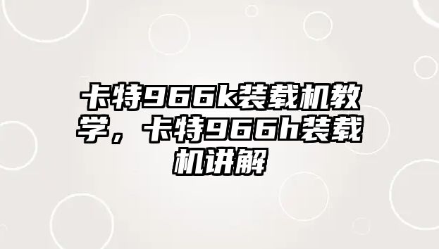 卡特966k裝載機教學(xué)，卡特966h裝載機講解