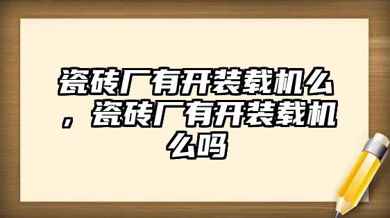 瓷磚廠有開裝載機么，瓷磚廠有開裝載機么嗎