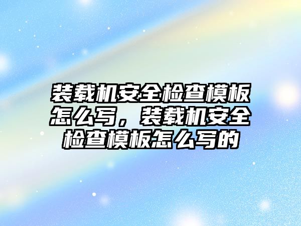 裝載機(jī)安全檢查模板怎么寫，裝載機(jī)安全檢查模板怎么寫的