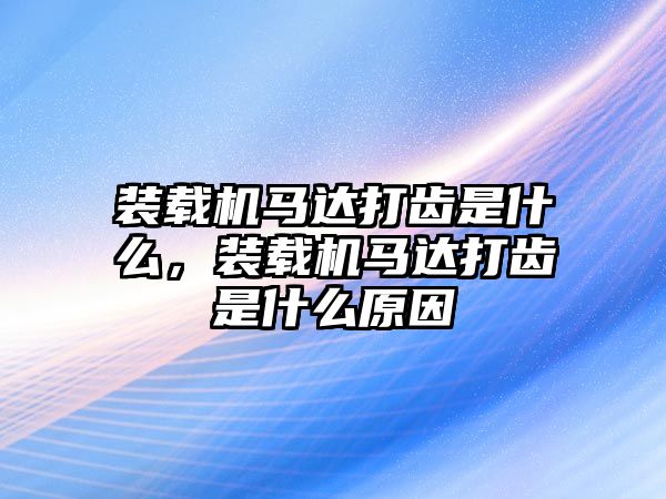 裝載機馬達打齒是什么，裝載機馬達打齒是什么原因