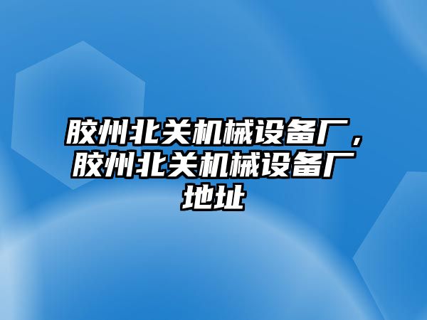 膠州北關(guān)機械設(shè)備廠，膠州北關(guān)機械設(shè)備廠地址