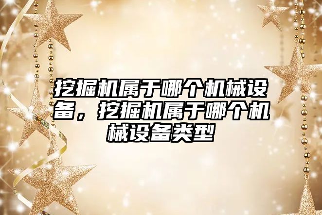 挖掘機屬于哪個機械設(shè)備，挖掘機屬于哪個機械設(shè)備類型