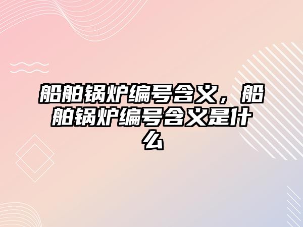 船舶鍋爐編號含義，船舶鍋爐編號含義是什么