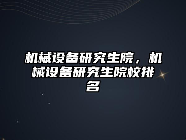 機械設(shè)備研究生院，機械設(shè)備研究生院校排名