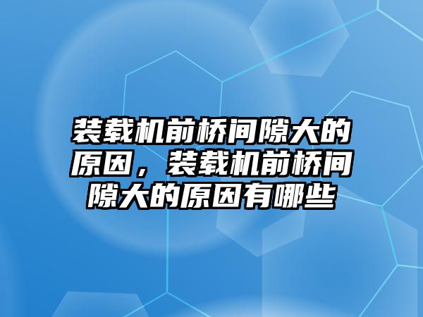 裝載機前橋間隙大的原因，裝載機前橋間隙大的原因有哪些