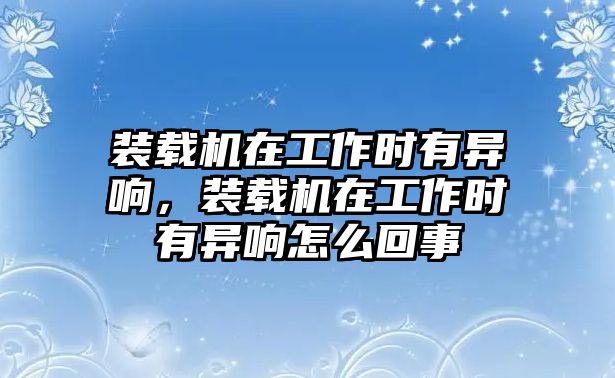 裝載機在工作時有異響，裝載機在工作時有異響怎么回事