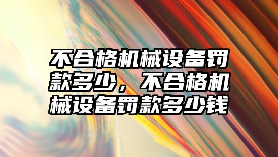 不合格機械設備罰款多少，不合格機械設備罰款多少錢