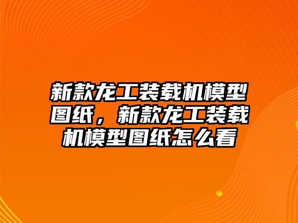 新款龍工裝載機模型圖紙，新款龍工裝載機模型圖紙怎么看