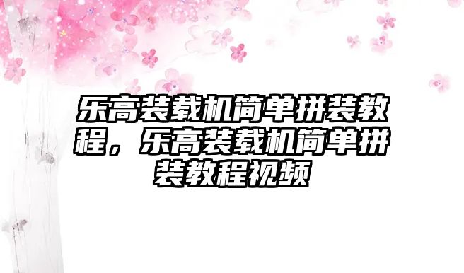 樂(lè)高裝載機(jī)簡(jiǎn)單拼裝教程，樂(lè)高裝載機(jī)簡(jiǎn)單拼裝教程視頻