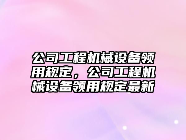 公司工程機械設備領用規定，公司工程機械設備領用規定最新