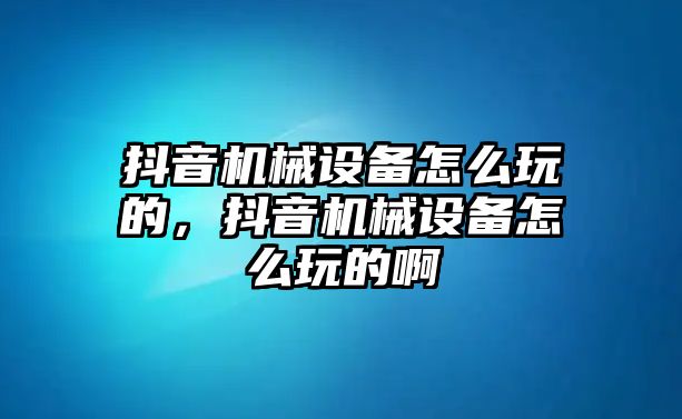 抖音機(jī)械設(shè)備怎么玩的，抖音機(jī)械設(shè)備怎么玩的啊