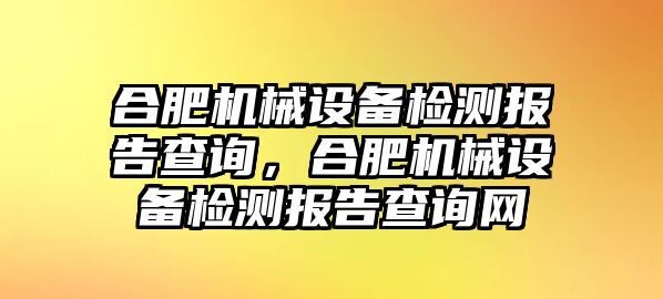 合肥機械設備檢測報告查詢，合肥機械設備檢測報告查詢網