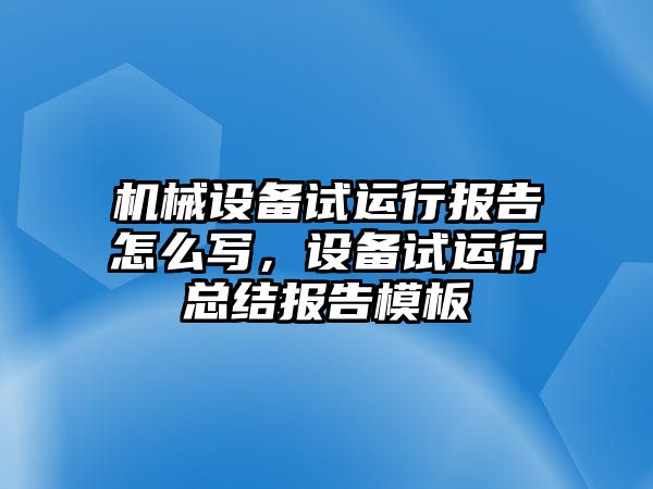 機械設備試運行報告怎么寫，設備試運行總結報告模板