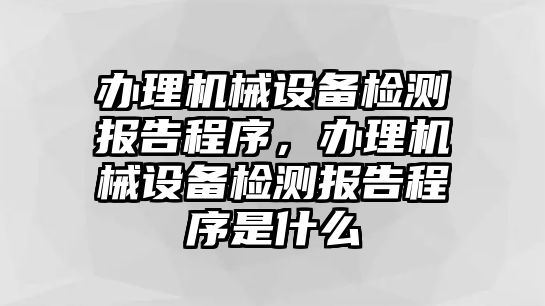 辦理機械設備檢測報告程序，辦理機械設備檢測報告程序是什么