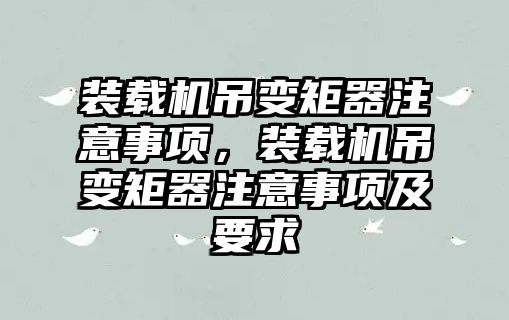 裝載機吊變矩器注意事項，裝載機吊變矩器注意事項及要求