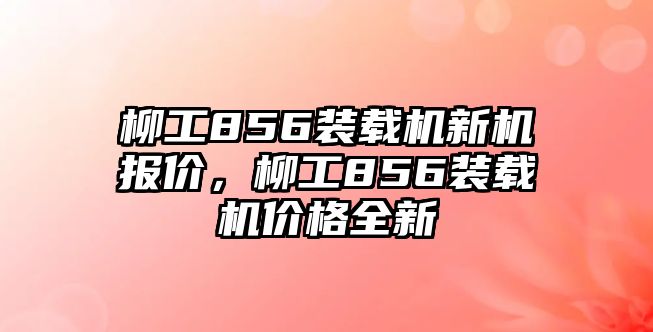 柳工856裝載機新機報價，柳工856裝載機價格全新