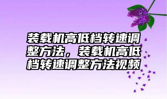 裝載機高低檔轉速調整方法，裝載機高低檔轉速調整方法視頻