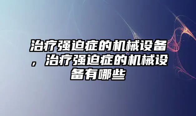 治療強迫癥的機械設備，治療強迫癥的機械設備有哪些