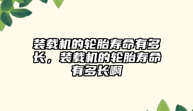 裝載機的輪胎壽命有多長，裝載機的輪胎壽命有多長啊