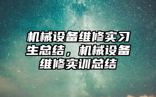 機械設(shè)備維修實習生總結(jié)，機械設(shè)備維修實訓總結(jié)